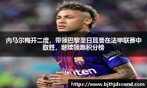 内马尔梅开二度，带领巴黎圣日耳曼在法甲联赛中取胜，继续领跑积分榜