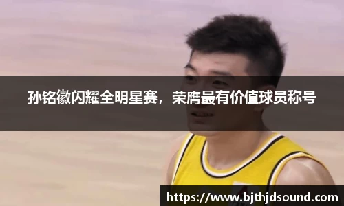 孙铭徽闪耀全明星赛，荣膺最有价值球员称号