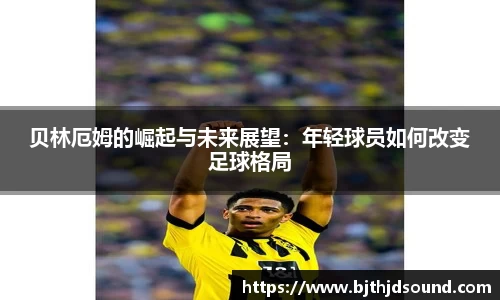 贝林厄姆的崛起与未来展望：年轻球员如何改变足球格局