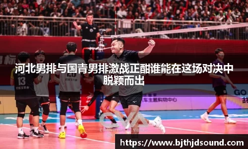 河北男排与国青男排激战正酣谁能在这场对决中脱颖而出