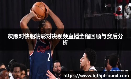 灰熊对快船精彩对决视频直播全程回顾与赛后分析