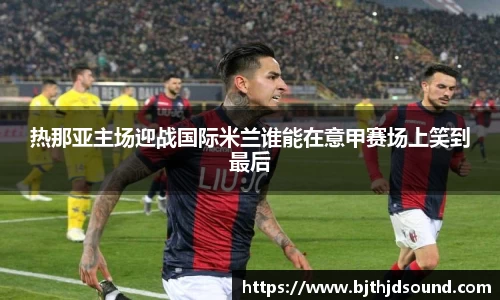 热那亚主场迎战国际米兰谁能在意甲赛场上笑到最后