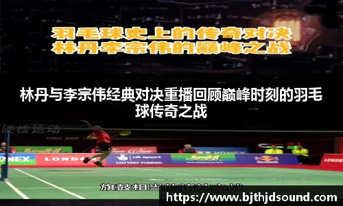 林丹与李宗伟经典对决重播回顾巅峰时刻的羽毛球传奇之战