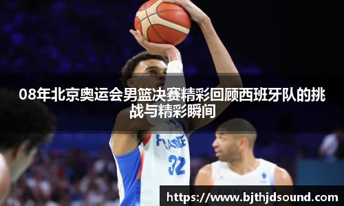 08年北京奥运会男篮决赛精彩回顾西班牙队的挑战与精彩瞬间
