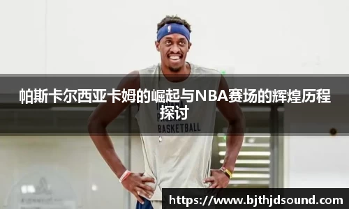 帕斯卡尔西亚卡姆的崛起与NBA赛场的辉煌历程探讨