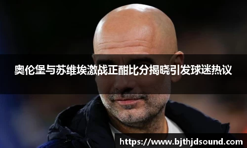 奥伦堡与苏维埃激战正酣比分揭晓引发球迷热议