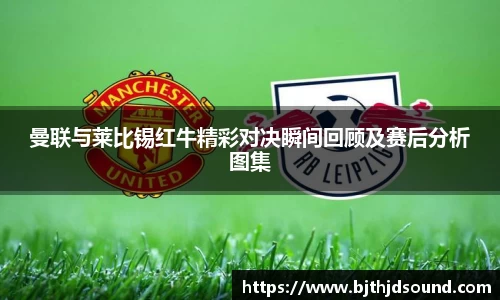 曼联与莱比锡红牛精彩对决瞬间回顾及赛后分析图集