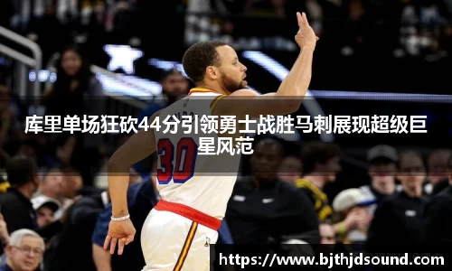 库里单场狂砍44分引领勇士战胜马刺展现超级巨星风范